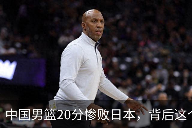 中国男篮20分惨败日本，背后这个严重的问题必须正视了