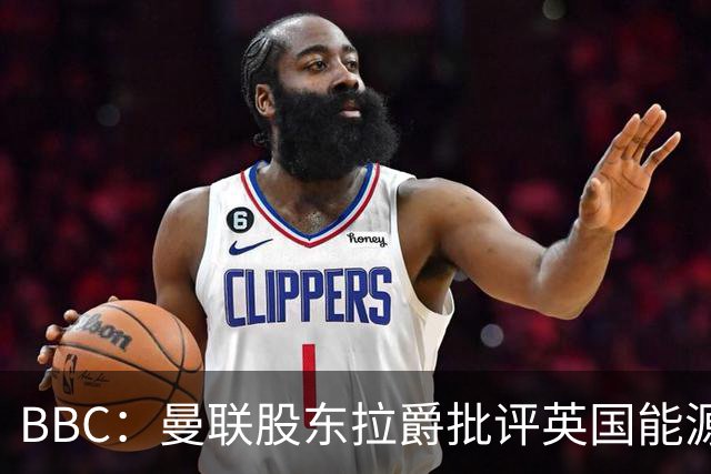BBC：曼联股东拉爵批评英国能源与税收政策，表示对国家失去信心